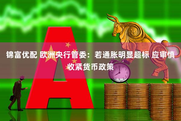 锦富优配 欧洲央行管委：若通胀明显超标 应审慎收紧货币政策