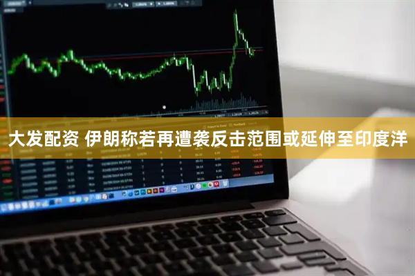 大发配资 伊朗称若再遭袭反击范围或延伸至印度洋